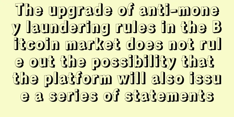 The upgrade of anti-money laundering rules in the Bitcoin market does not rule out the possibility that the platform will also issue a series of statements