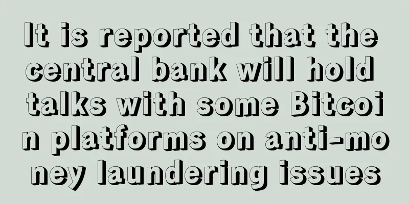 It is reported that the central bank will hold talks with some Bitcoin platforms on anti-money laundering issues