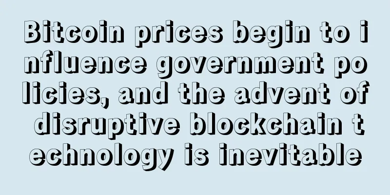 Bitcoin prices begin to influence government policies, and the advent of disruptive blockchain technology is inevitable