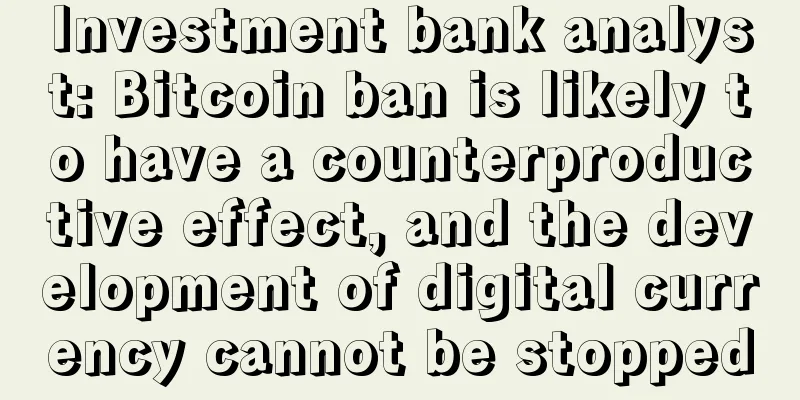Investment bank analyst: Bitcoin ban is likely to have a counterproductive effect, and the development of digital currency cannot be stopped