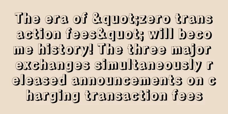 The era of "zero transaction fees" will become history! The three major exchanges simultaneously released announcements on charging transaction fees