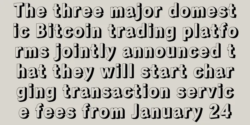 The three major domestic Bitcoin trading platforms jointly announced that they will start charging transaction service fees from January 24