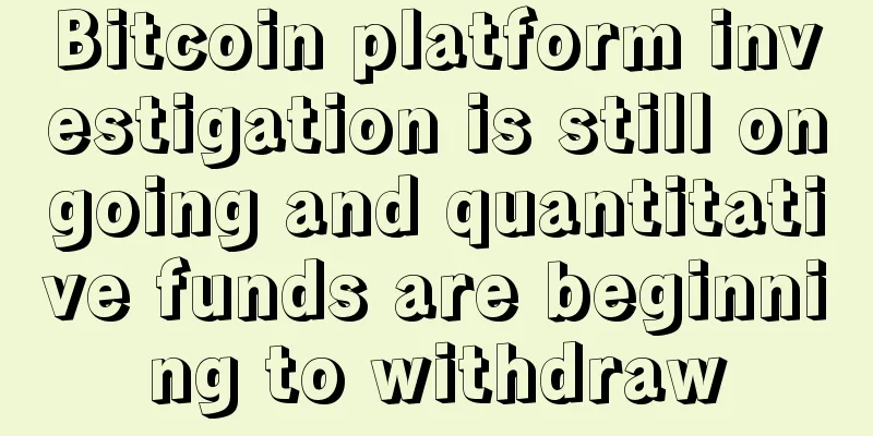 Bitcoin platform investigation is still ongoing and quantitative funds are beginning to withdraw