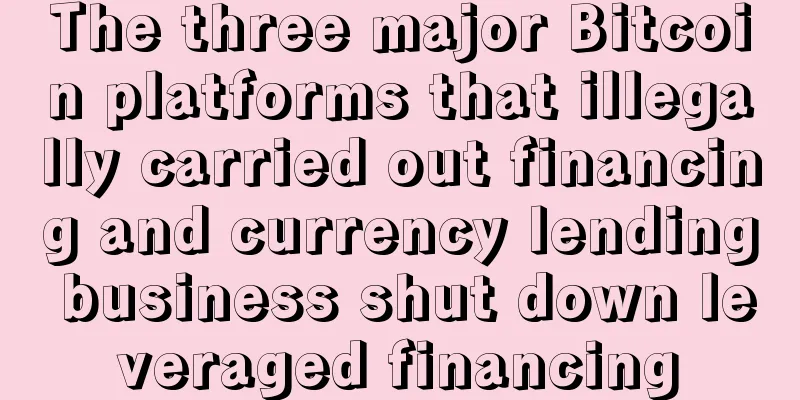 The three major Bitcoin platforms that illegally carried out financing and currency lending business shut down leveraged financing