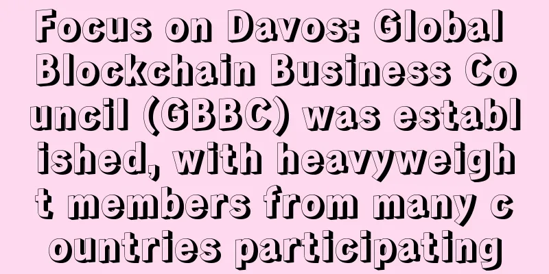 Focus on Davos: Global Blockchain Business Council (GBBC) was established, with heavyweight members from many countries participating