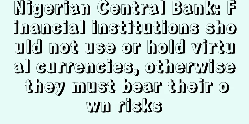 Nigerian Central Bank: Financial institutions should not use or hold virtual currencies, otherwise they must bear their own risks