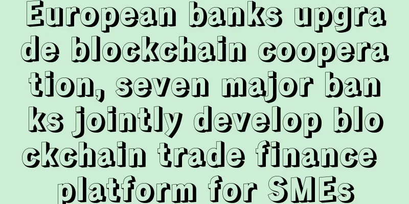 European banks upgrade blockchain cooperation, seven major banks jointly develop blockchain trade finance platform for SMEs