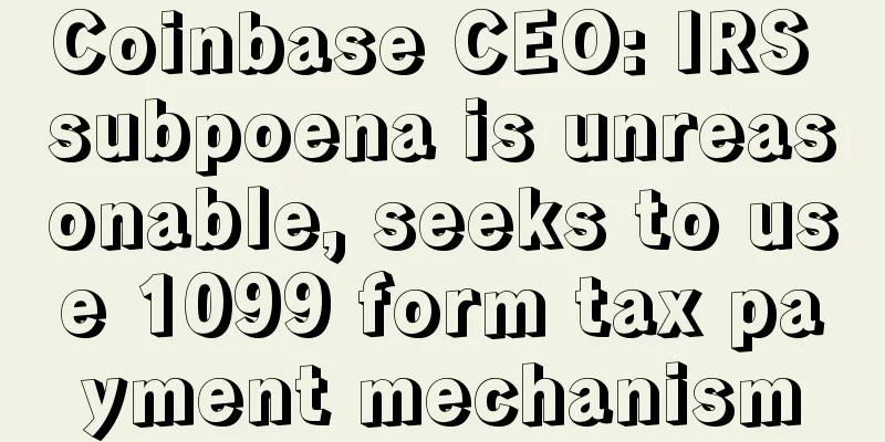 Coinbase CEO: IRS subpoena is unreasonable, seeks to use 1099 form tax payment mechanism