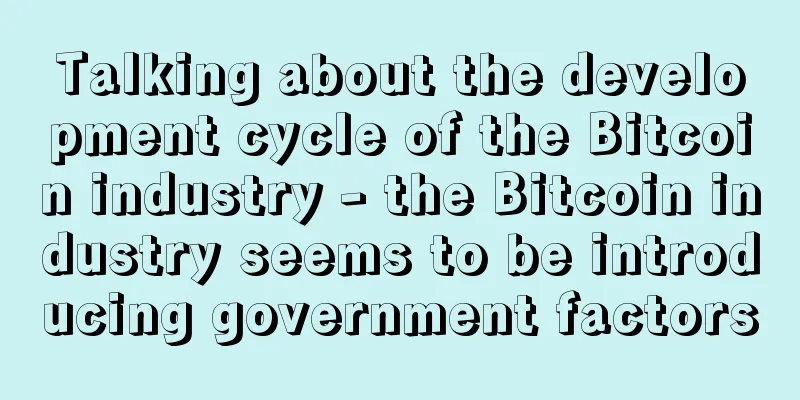 Talking about the development cycle of the Bitcoin industry - the Bitcoin industry seems to be introducing government factors