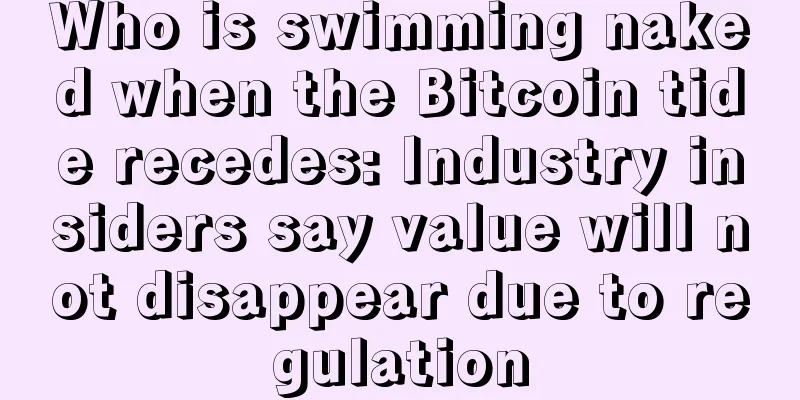 Who is swimming naked when the Bitcoin tide recedes: Industry insiders say value will not disappear due to regulation