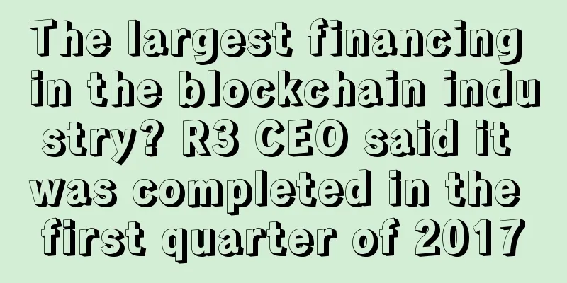 The largest financing in the blockchain industry? R3 CEO said it was completed in the first quarter of 2017