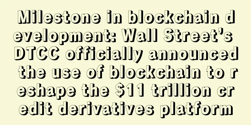 Milestone in blockchain development: Wall Street’s DTCC officially announced the use of blockchain to reshape the $11 trillion credit derivatives platform