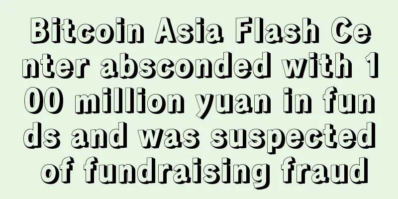 Bitcoin Asia Flash Center absconded with 100 million yuan in funds and was suspected of fundraising fraud