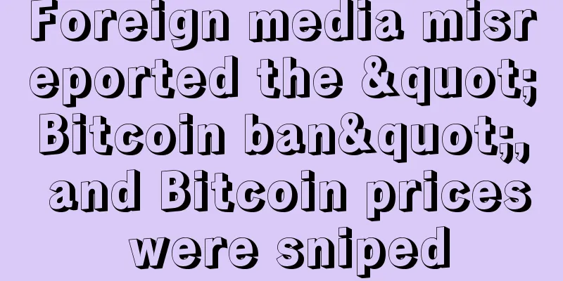 Foreign media misreported the "Bitcoin ban", and Bitcoin prices were sniped