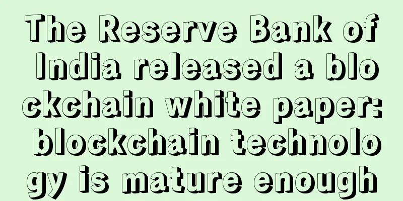 The Reserve Bank of India released a blockchain white paper: blockchain technology is mature enough