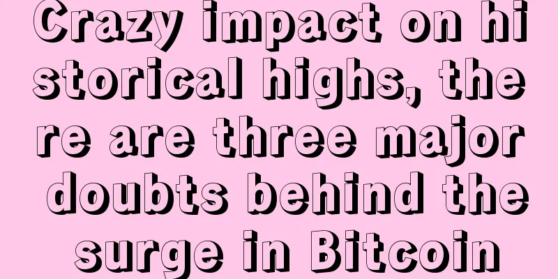 Crazy impact on historical highs, there are three major doubts behind the surge in Bitcoin