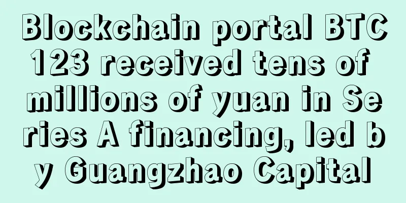 Blockchain portal BTC123 received tens of millions of yuan in Series A financing, led by Guangzhao Capital