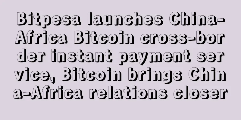 Bitpesa launches China-Africa Bitcoin cross-border instant payment service, Bitcoin brings China-Africa relations closer