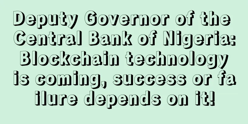 Deputy Governor of the Central Bank of Nigeria: Blockchain technology is coming, success or failure depends on it!