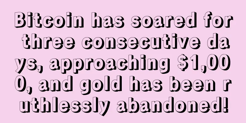 Bitcoin has soared for three consecutive days, approaching $1,000, and gold has been ruthlessly abandoned!