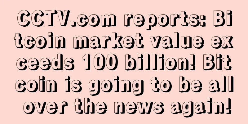 CCTV.com reports: Bitcoin market value exceeds 100 billion! Bitcoin is going to be all over the news again!