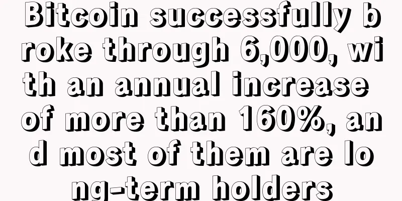 Bitcoin successfully broke through 6,000, with an annual increase of more than 160%, and most of them are long-term holders