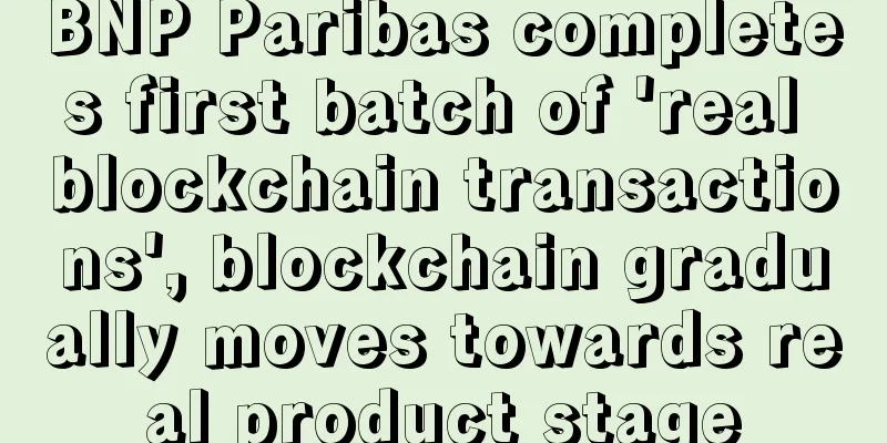 BNP Paribas completes first batch of 'real blockchain transactions', blockchain gradually moves towards real product stage