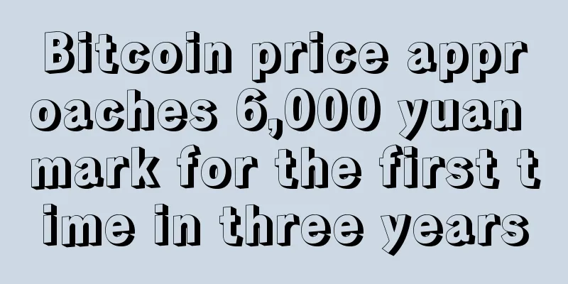 Bitcoin price approaches 6,000 yuan mark for the first time in three years