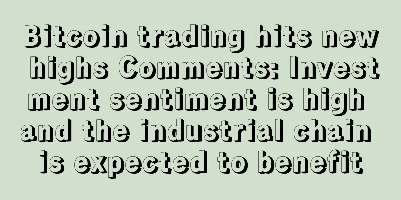 Bitcoin trading hits new highs Comments: Investment sentiment is high and the industrial chain is expected to benefit