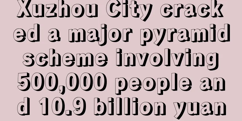 Xuzhou City cracked a major pyramid scheme involving 500,000 people and 10.9 billion yuan