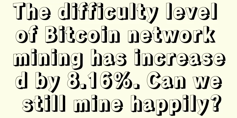 The difficulty level of Bitcoin network mining has increased by 8.16%. Can we still mine happily?
