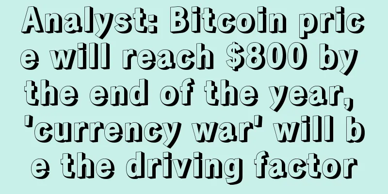 Analyst: Bitcoin price will reach $800 by the end of the year, 'currency war' will be the driving factor