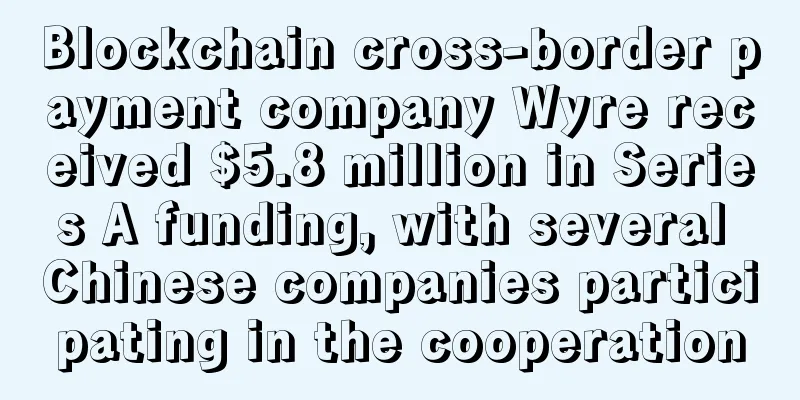 Blockchain cross-border payment company Wyre received $5.8 million in Series A funding, with several Chinese companies participating in the cooperation