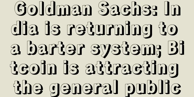 Goldman Sachs: India is returning to a barter system; Bitcoin is attracting the general public