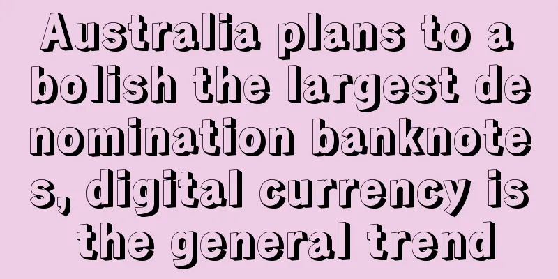 Australia plans to abolish the largest denomination banknotes, digital currency is the general trend