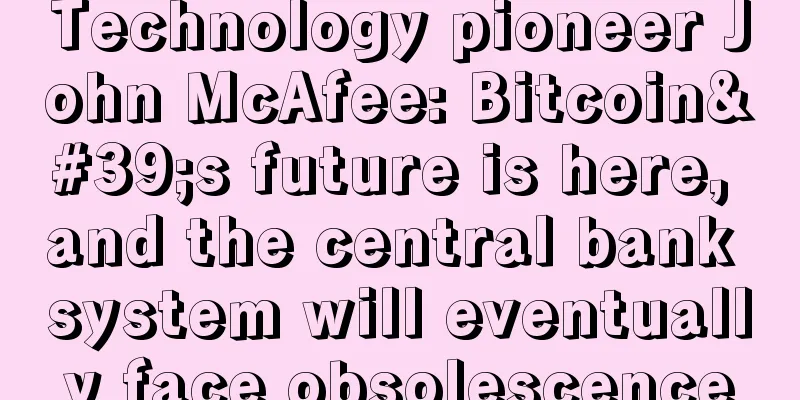 Technology pioneer John McAfee: Bitcoin's future is here, and the central bank system will eventually face obsolescence