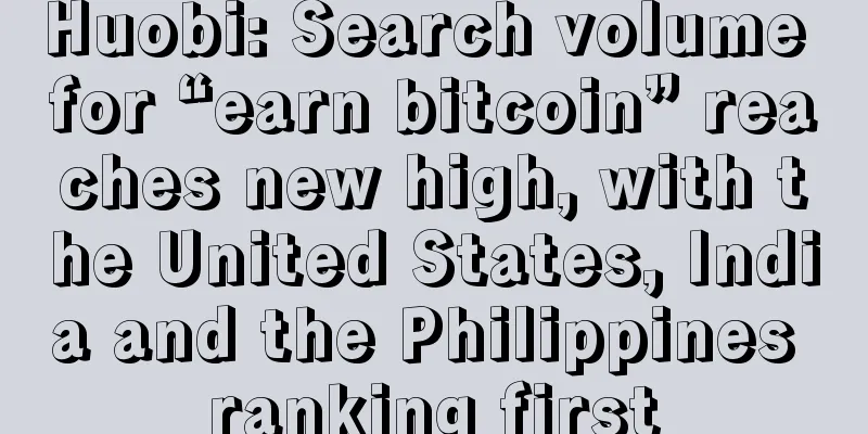 Huobi: Search volume for “earn bitcoin” reaches new high, with the United States, India and the Philippines ranking first