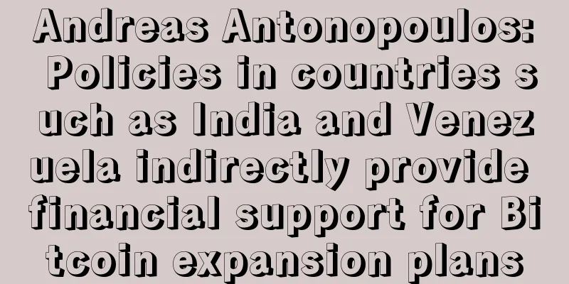Andreas Antonopoulos: Policies in countries such as India and Venezuela indirectly provide financial support for Bitcoin expansion plans