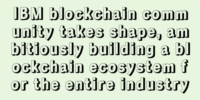 IBM blockchain community takes shape, ambitiously building a blockchain ecosystem for the entire industry