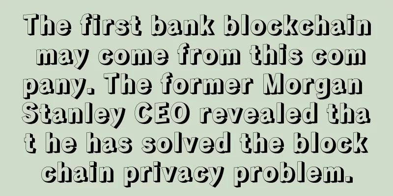 The first bank blockchain may come from this company. The former Morgan Stanley CEO revealed that he has solved the blockchain privacy problem.