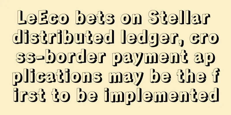 LeEco bets on Stellar distributed ledger, cross-border payment applications may be the first to be implemented