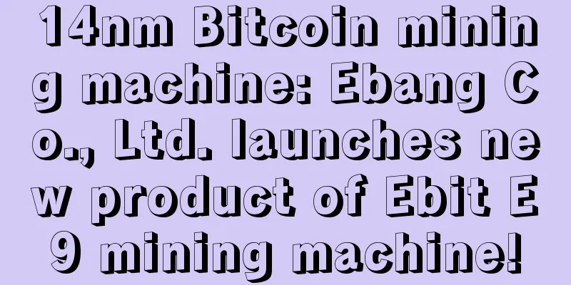14nm Bitcoin mining machine: Ebang Co., Ltd. launches new product of Ebit E9 mining machine!