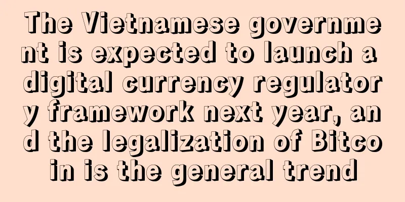 The Vietnamese government is expected to launch a digital currency regulatory framework next year, and the legalization of Bitcoin is the general trend