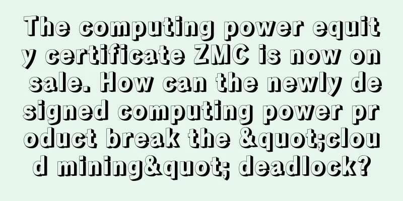 The computing power equity certificate ZMC is now on sale. How can the newly designed computing power product break the "cloud mining" deadlock?