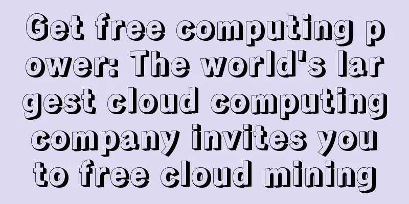 Get free computing power: The world's largest cloud computing company invites you to free cloud mining