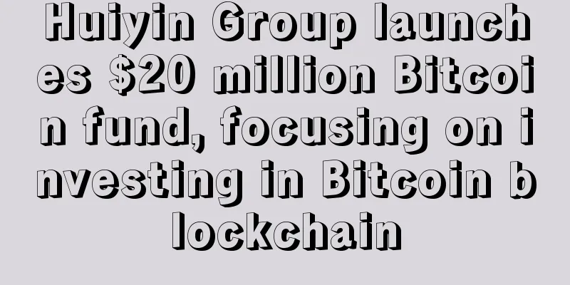 Huiyin Group launches $20 million Bitcoin fund, focusing on investing in Bitcoin blockchain