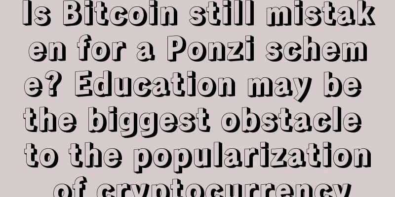 Is Bitcoin still mistaken for a Ponzi scheme? Education may be the biggest obstacle to the popularization of cryptocurrency