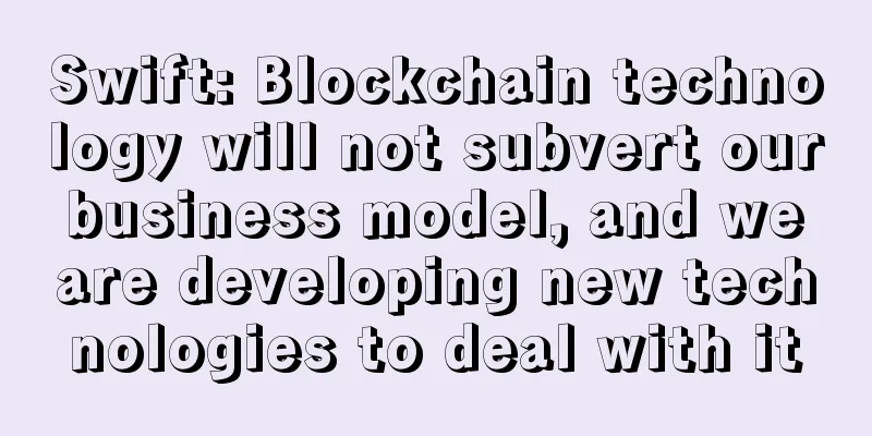Swift: Blockchain technology will not subvert our business model, and we are developing new technologies to deal with it