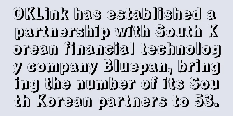 OKLink has established a partnership with South Korean financial technology company Bluepan, bringing the number of its South Korean partners to 53.
