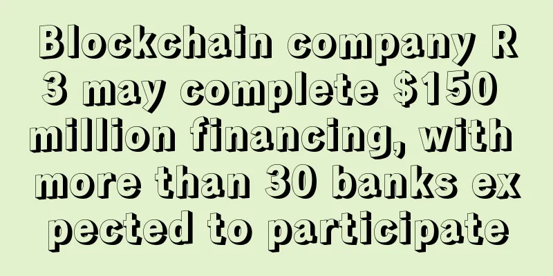 Blockchain company R3 may complete $150 million financing, with more than 30 banks expected to participate